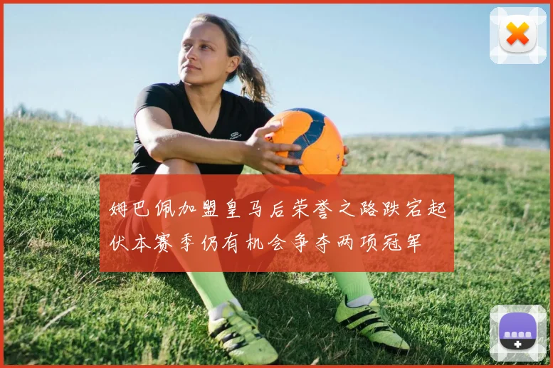姆巴佩加盟皇马后荣誉之路跌宕起伏本赛季仍有机会争夺两项冠军