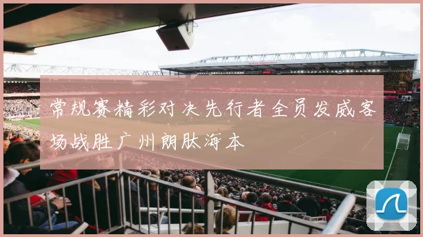 常规赛精彩对决先行者全员发威客场战胜广州朗肽海本