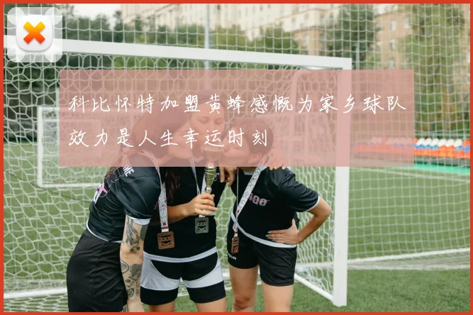 科比怀特加盟黄蜂感慨为家乡球队效力是人生幸运时刻