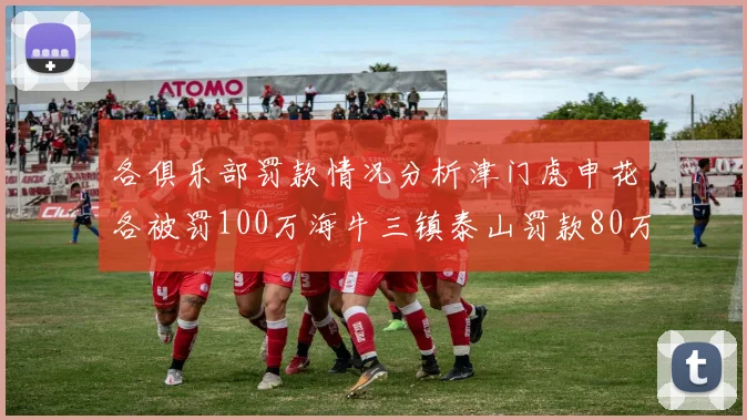 各俱乐部罚款情况分析津门虎申花各被罚100万海牛三镇泰山罚款80万
