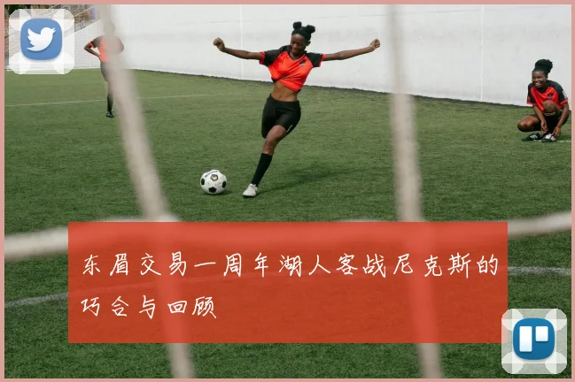 东眉交易一周年湖人客战尼克斯的巧合与回顾
