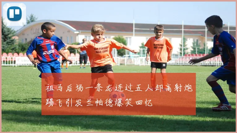 祖马后场一条龙连过五人却高射炮踢飞引发兰帕德爆笑回忆
