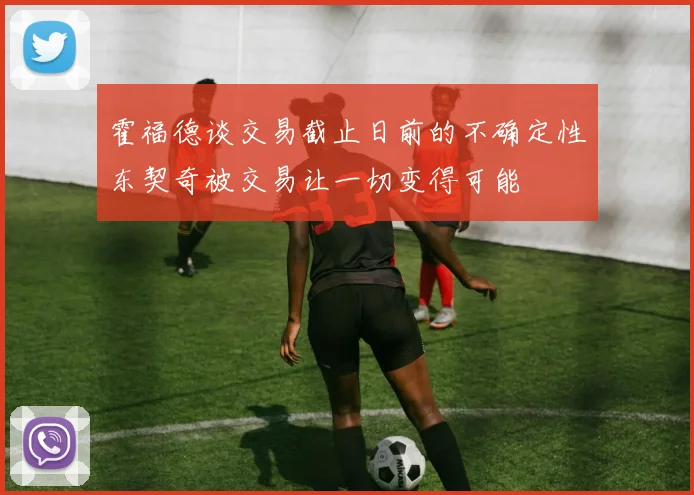 霍福德谈交易截止日前的不确定性东契奇被交易让一切变得可能