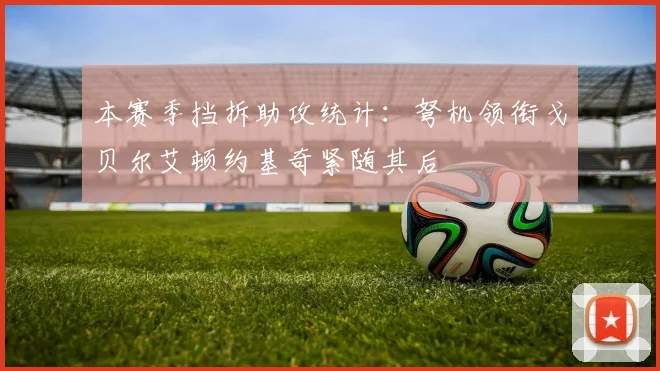 本赛季挡拆助攻统计：弩机领衔戈贝尔艾顿约基奇紧随其后