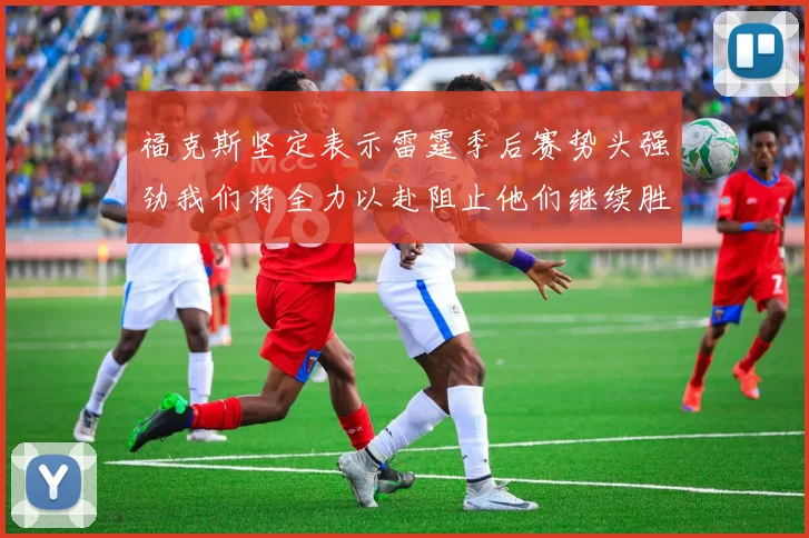 福克斯坚定表示雷霆季后赛势头强劲我们将全力以赴阻止他们继续胜利