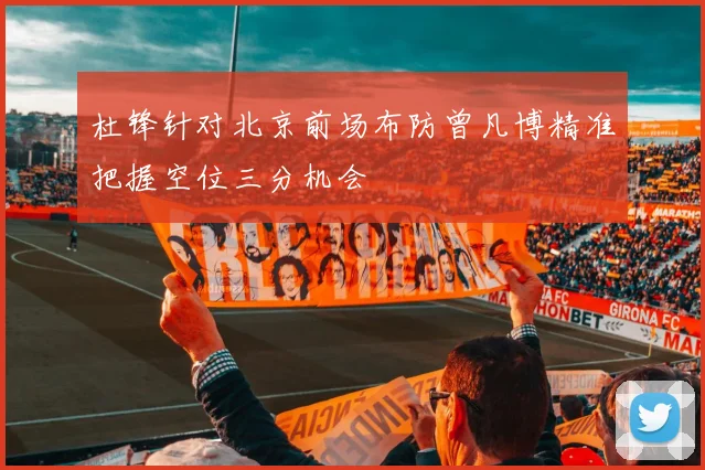 杜锋针对北京前场布防曾凡博精准把握空位三分机会