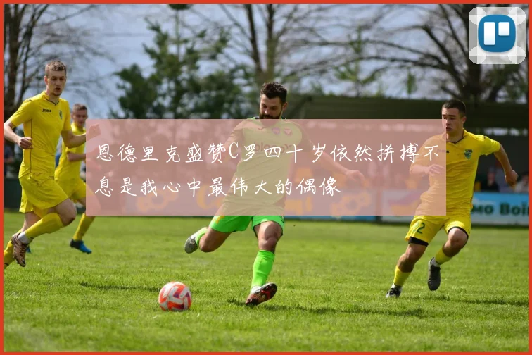 恩德里克盛赞C罗四十岁依然拼搏不息是我心中最伟大的偶像