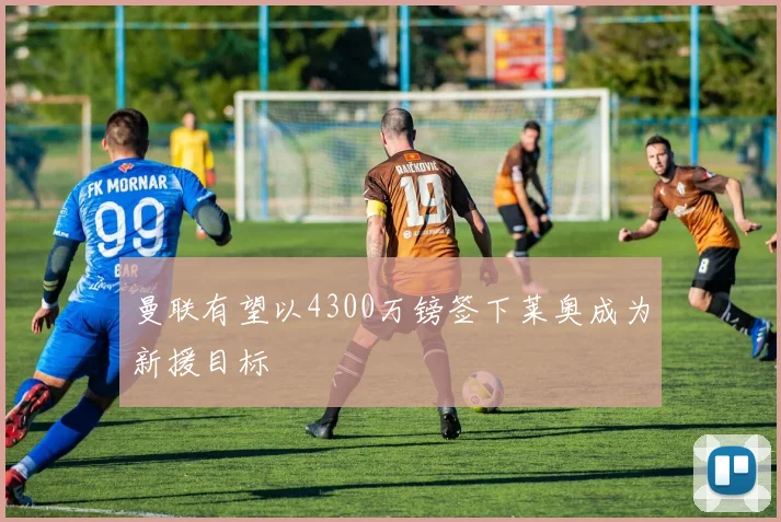 曼联有望以4300万镑签下莱奥成为新援目标