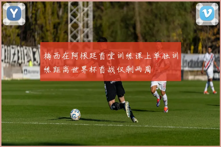 梅西在阿根廷首堂训练课上单独训练距离世界杯首战仅剩两周