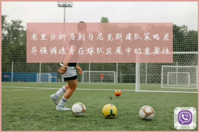 老里分析马刺与尼克斯建队策略差异强调选秀在球队发展中的重要性