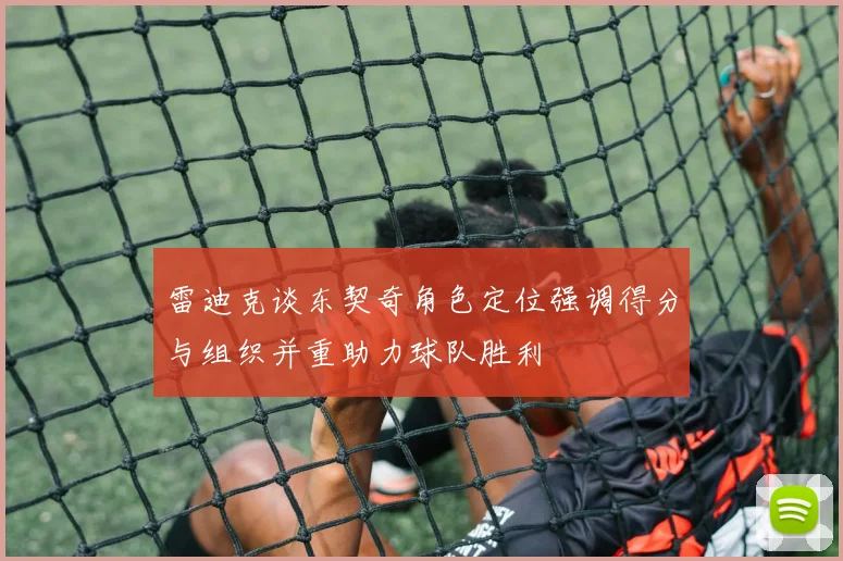 雷迪克谈东契奇角色定位强调得分与组织并重助力球队胜利
