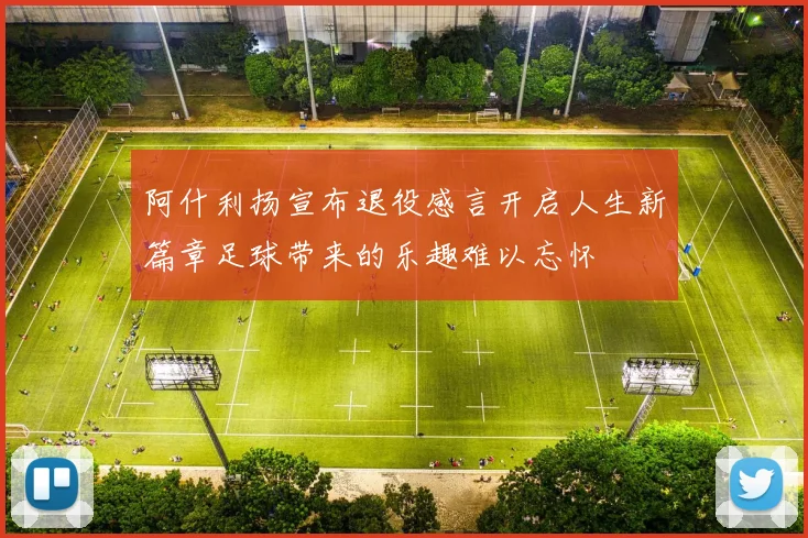 阿什利扬宣布退役感言开启人生新篇章足球带来的乐趣难以忘怀