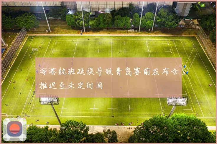 海港航班延误导致青岛赛前发布会推迟至未定时间