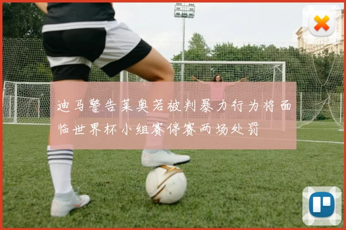 迪马警告莱奥若被判暴力行为将面临世界杯小组赛停赛两场处罚