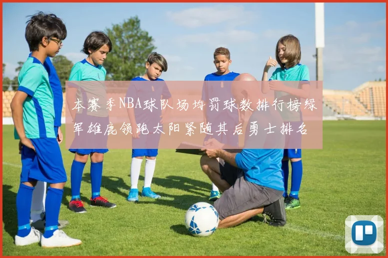 本赛季NBA球队场均罚球数排行榜绿军雄鹿领跑太阳紧随其后勇士排名第九