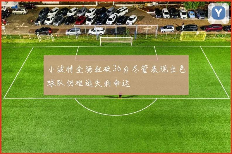 小波特全场狂砍36分尽管表现出色球队仍难逃失利命运