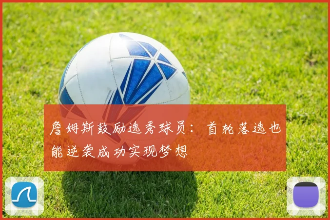 詹姆斯鼓励选秀球员：首轮落选也能逆袭成功实现梦想