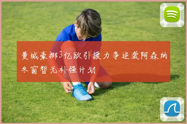 曼城豪掷3亿欧引援力争逆袭阿森纳冬窗暂无补强计划
