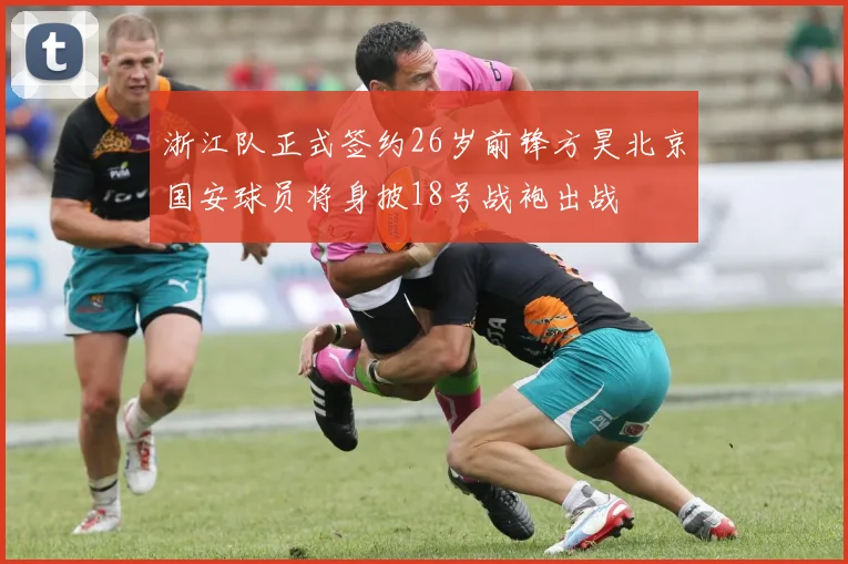 浙江队正式签约26岁前锋方昊北京国安球员将身披18号战袍出战