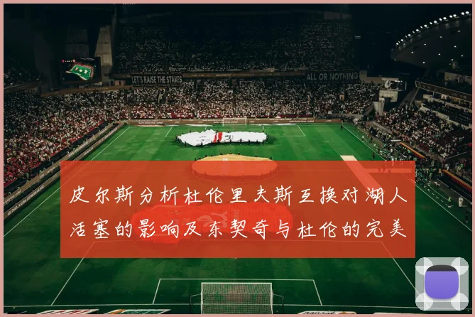 皮尔斯分析杜伦里夫斯互换对湖人活塞的影响及东契奇与杜伦的完美搭配