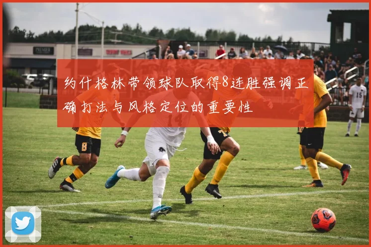 约什格林带领球队取得8连胜强调正确打法与风格定位的重要性