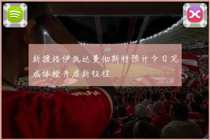 新援格伊抵达曼彻斯特预计今日完成体检开启新征程