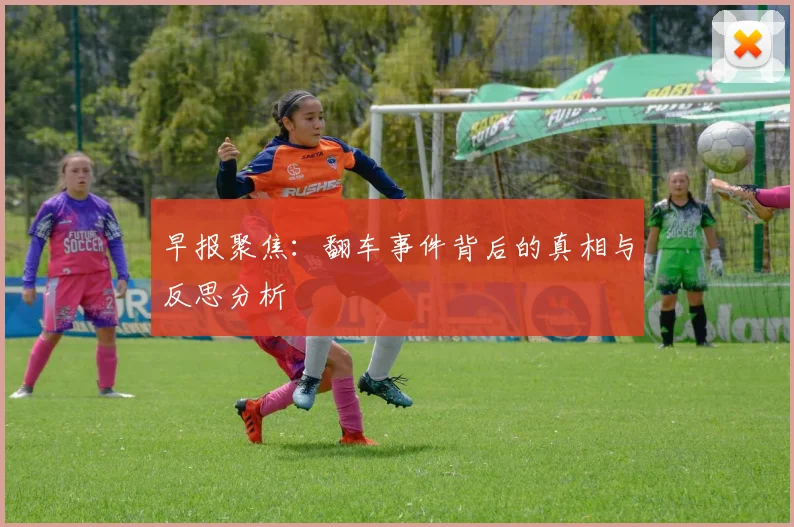 早报聚焦：翻车事件背后的真相与反思分析