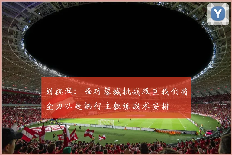 刘祝润：面对蓉城挑战艰巨我们将全力以赴执行主教练战术安排