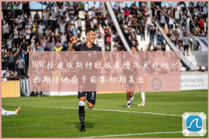 BBC报道埃斯特旺恢复情况良好切尔西期待他在季前赛初期复出