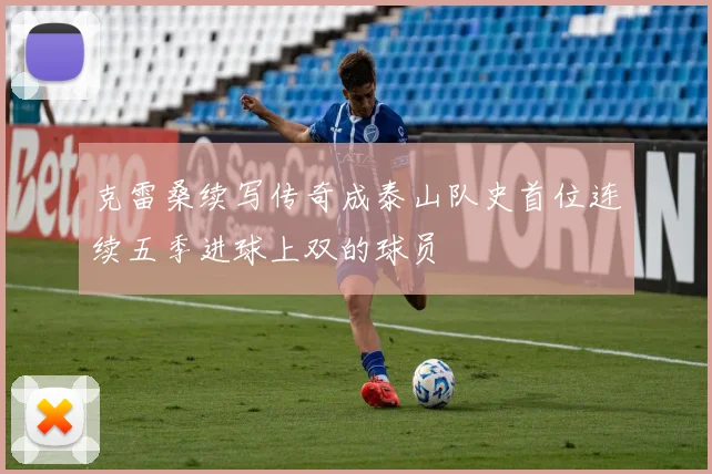 克雷桑续写传奇成泰山队史首位连续五季进球上双的球员