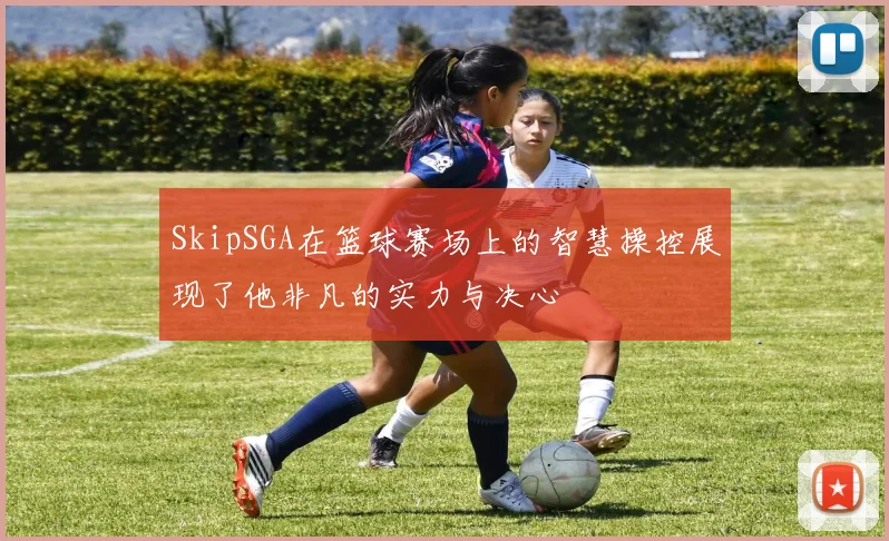 SkipSGA在篮球赛场上的智慧操控展现了他非凡的实力与决心