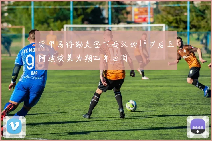 荷甲乌得勒支签下西汉姆18岁后卫阿迪埃莱为期四年合同