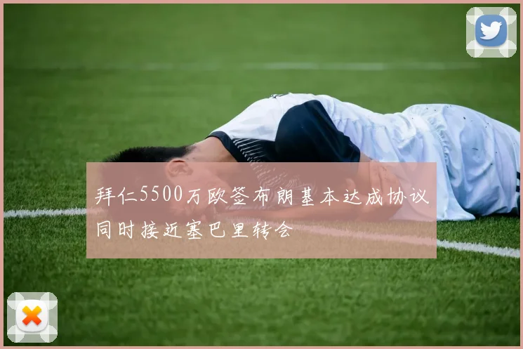 拜仁5500万欧签布朗基本达成协议同时接近塞巴里转会
