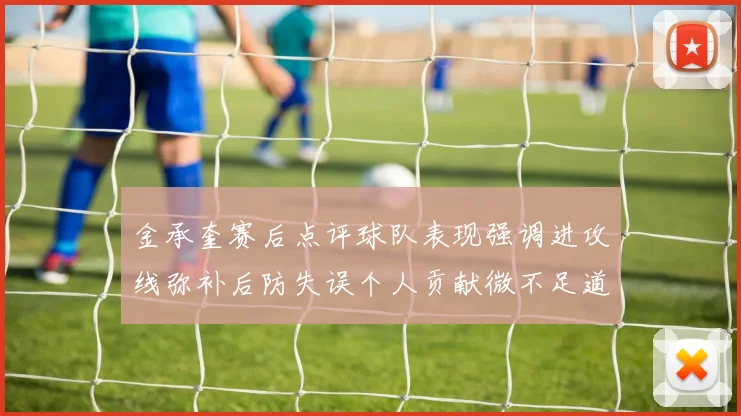 金承奎赛后点评球队表现强调进攻线弥补后防失误个人贡献微不足道