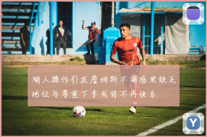 湖人操作引发詹姆斯不满感觉缺乏地位与尊重下季或将不再快乐
