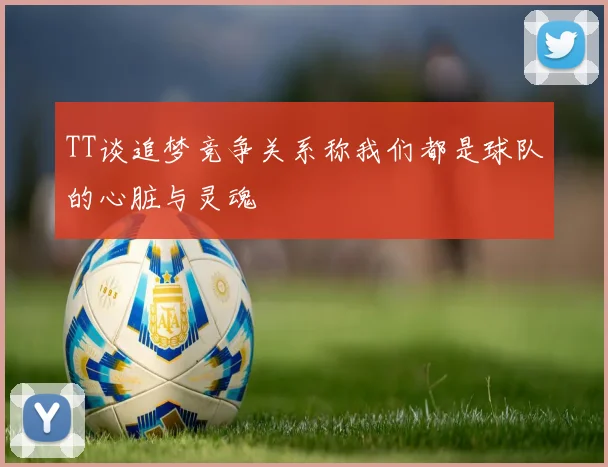TT谈追梦竞争关系称我们都是球队的心脏与灵魂
