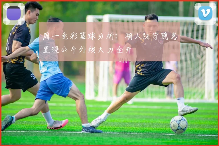 周一竞彩篮球分析：湖人防守隐患显现公牛外线火力全开