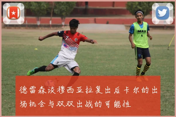 德雷森谈穆西亚拉复出后卡尔的出场机会与双双出战的可能性
