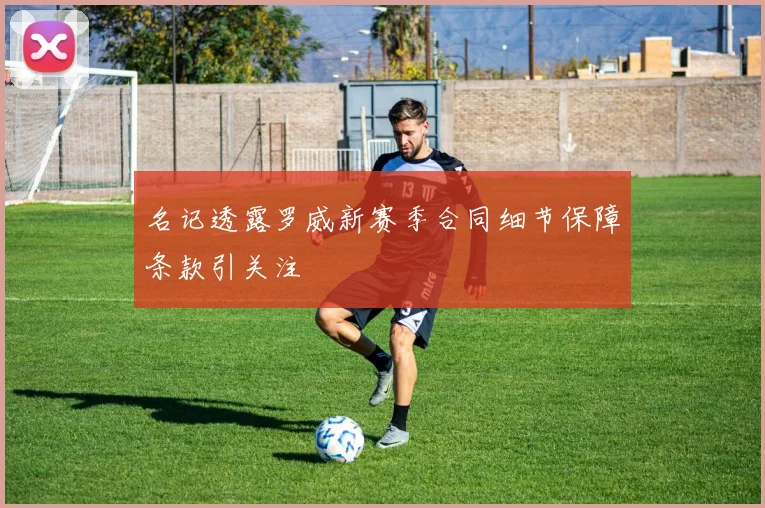 名记透露罗威新赛季合同细节保障条款引关注