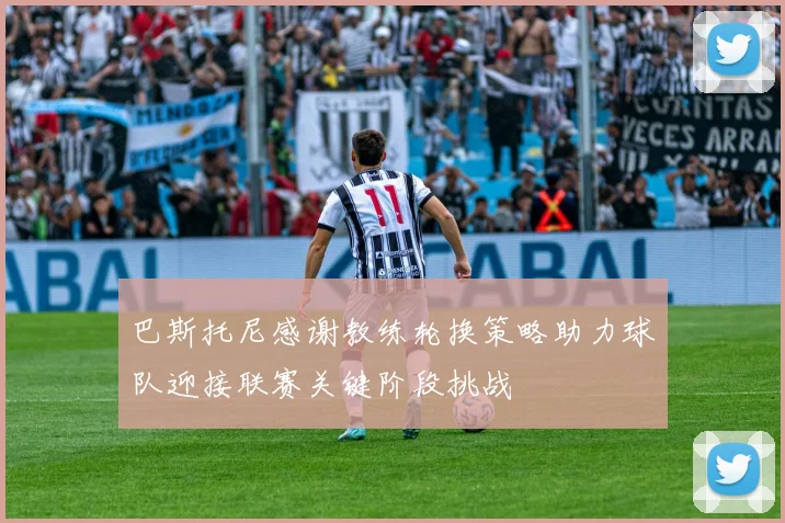 巴斯托尼感谢教练轮换策略助力球队迎接联赛关键阶段挑战