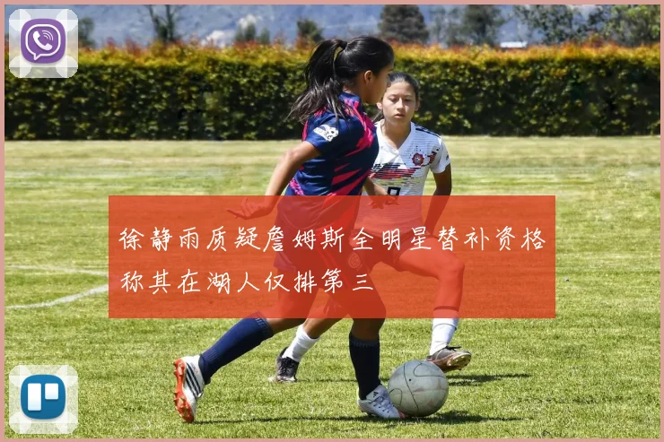 徐静雨质疑詹姆斯全明星替补资格称其在湖人仅排第三
