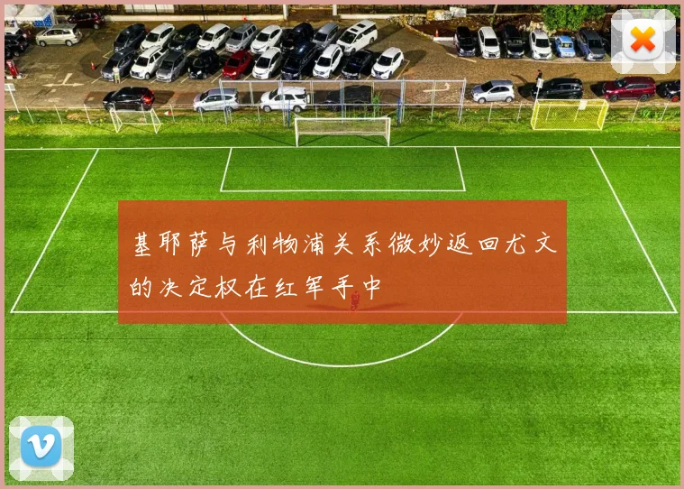 基耶萨与利物浦关系微妙返回尤文的决定权在红军手中